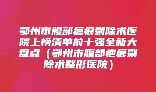 鄂州市腹部疤痕剔除术医院上榜清单前十强全新大盘点(鄂州市腹部疤痕剔除术整形医院)