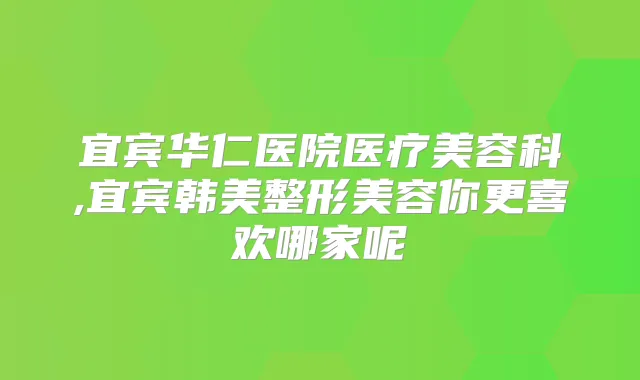 宜宾华仁医院医疗美容科,宜宾韩美整形美容你更喜欢哪家呢