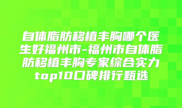 自体脂肪移植丰胸哪个医生好福州市-福州市自体脂肪移植丰胸专家综合实力top10口碑排行甄选