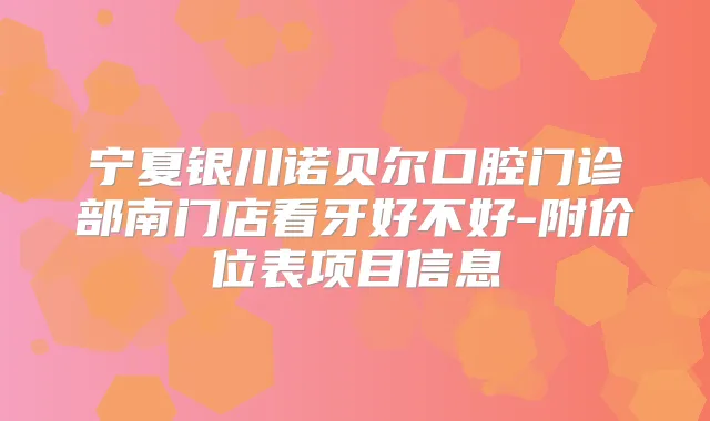 宁夏银川诺贝尔口腔门诊部南门店看牙好不好-附价位表项目信息
