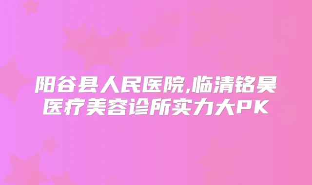 阳谷县人民医院,临清铭昊医疗美容诊所实力大PK