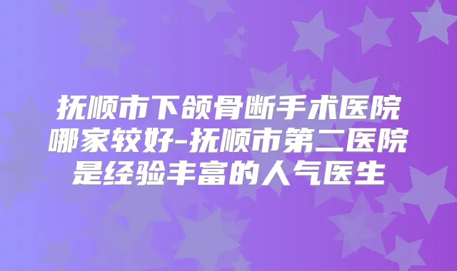抚顺市下颌骨断手术医院哪家较好-抚顺市第二医院是经验丰富的人气医生