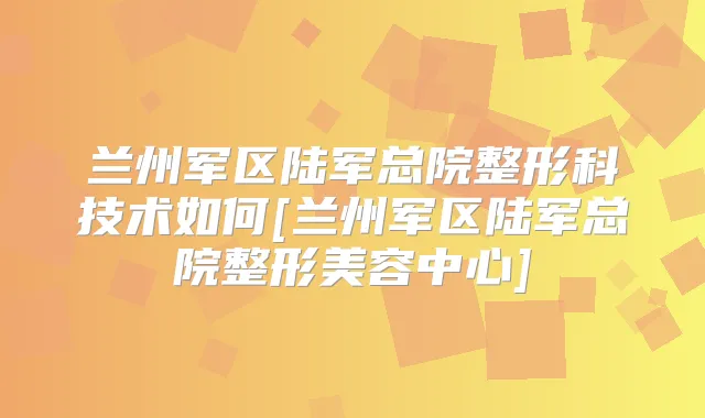 兰州军区陆军总院整形科技术如何[兰州军区陆军总院整形美容中心]
