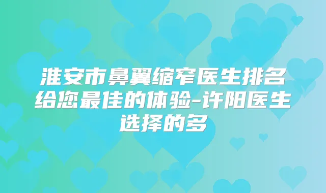 淮安市鼻翼缩窄医生排名给您佳的体验-许阳医生选择的多