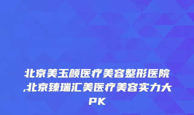 北京美玉颜医疗美容整形医院,北京臻瑞汇美医疗美容实力大PK