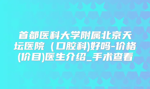 首都医科大学附属北京天坛医院（口腔科)好吗-价格(价目)医生介绍_手术查看