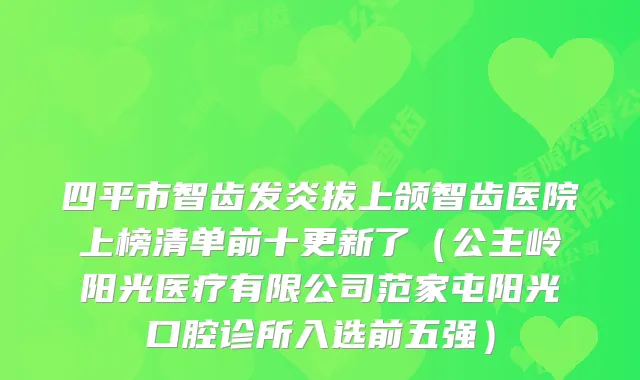 四平市智齿发炎拔上颌智齿医院上榜清单前十更新了(公主岭阳光医疗有限公司范家屯阳光口腔诊所入选前五强)