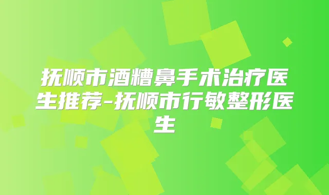 抚顺市酒糟鼻手术医生推荐-抚顺市行敏整形医生