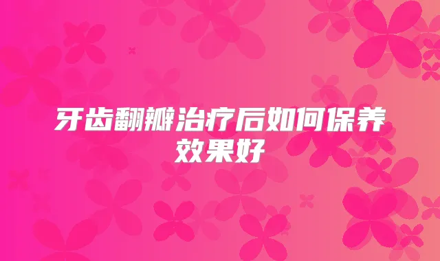 牙齿翻瓣后如何保养效果好