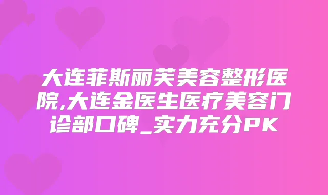 大连菲斯丽芙美容整形医院,大连金医生医疗美容门诊部口碑_实力充分PK