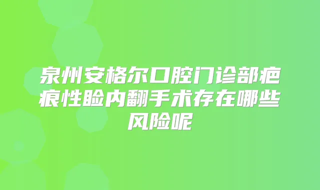 泉州安格尔口腔门诊部疤痕性睑内翻手术存在哪些风险呢