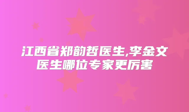 江西省郑韵哲医生,李金文医生哪位专家更厉害