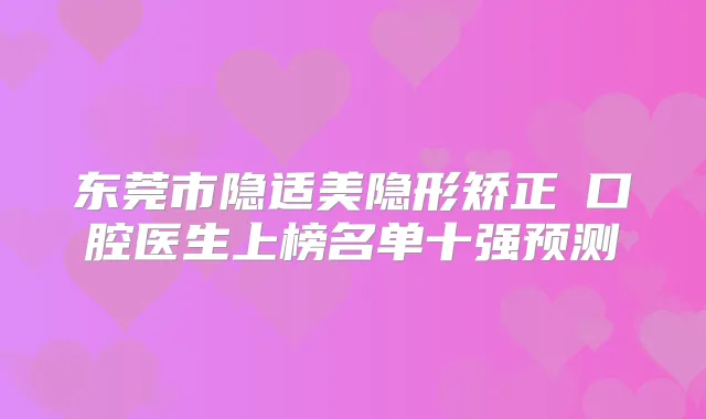 东莞市隐适美隐形矫正 口腔医生上榜名单十强预测