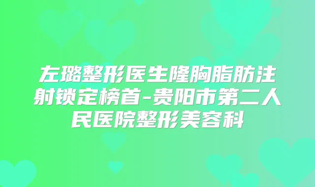 左璐整形医生隆胸脂肪注射锁定榜首-贵阳市第二人民医院整形美容科