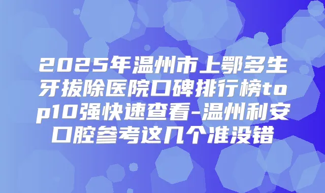 2025年温州市上鄂多生牙拔除医院口碑排行榜top10强快速查看-温州利安口腔参考这几个准没错