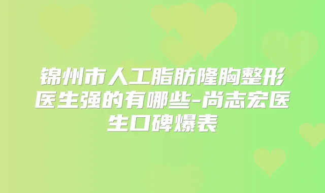 锦州市人工脂肪隆胸整形医生强的有哪些-尚志宏医生口碑爆表