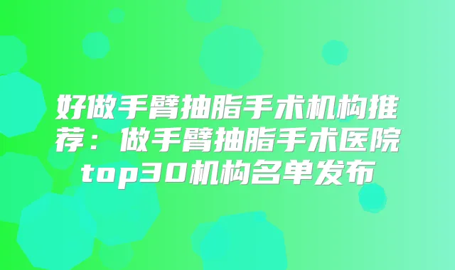 好做手臂抽脂手术机构推荐：做手臂抽脂手术医院top30机构名单发布