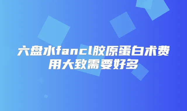 六盘水fancl胶原蛋白术费用大致需要好多