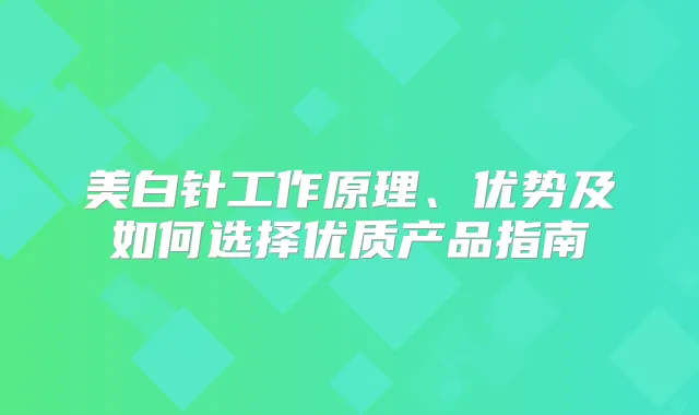 美白针工作原理、优势及如何选择优质产品指南
