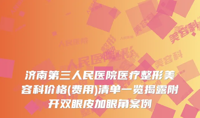 济南第三人民医院医疗整形美容科价格(费用)清单一览揭露附开双眼皮加眼角案例