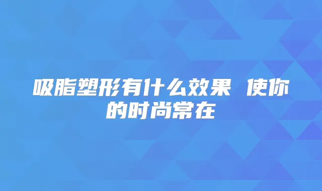 吸脂塑形有什么效果 使你的时尚常在