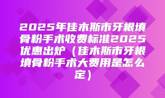 2025年佳木斯市牙根填骨粉手术收费标准2025优惠出炉（佳木斯市牙根填骨粉手术大费用是怎么定）
