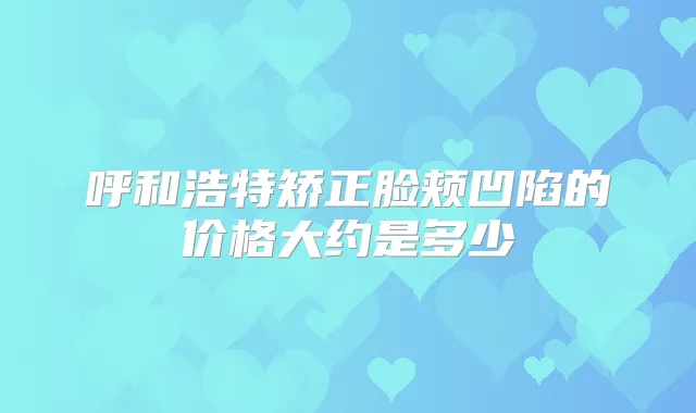 呼和浩特矫正脸颊凹陷的价格大约是多少