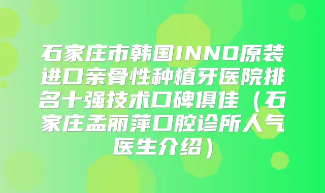 石家庄市韩国INNO原装进口亲骨性种植牙医院排名十强技术口碑俱佳（石家庄孟丽萍口腔诊所人气医生介绍）