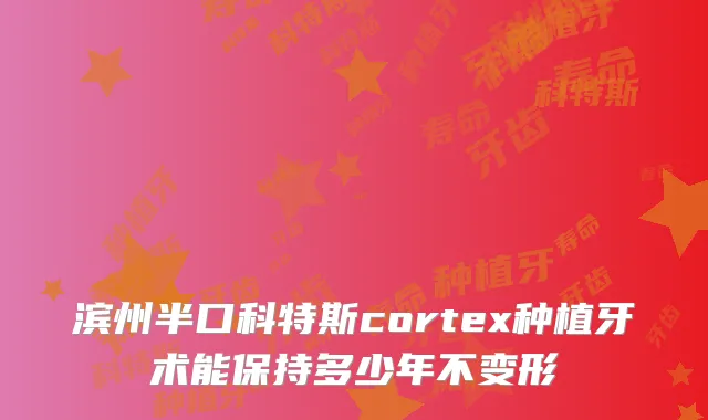滨州半口科特斯cortex种植牙术能保持多少年不变形