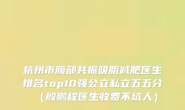 杭州市腹部共振吸脂减肥医生排名top10强公立私立五五分（殷鹏程医生收费不坑人）