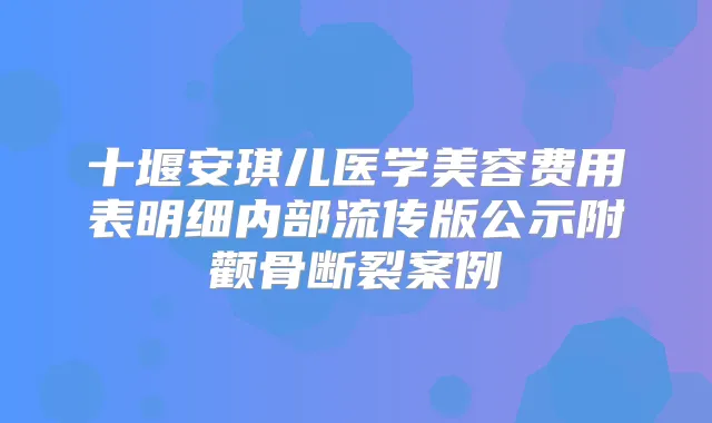 十堰安琪儿医学美容费用表明细内部流传版公示附颧骨断裂案例