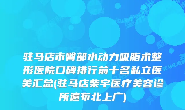 驻马店市臀部水动力吸脂术整形医院口碑排行前十名私立医美汇总(驻马店柴宇医疗美容诊所遍布北上广)