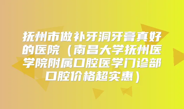 抚州市做补牙洞牙膏真好的医院（南昌大学抚州医学院附属口腔医学门诊部口腔价格超实惠）