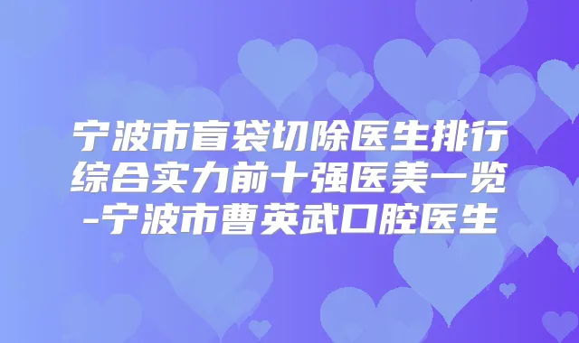 宁波市盲袋切除医生排行综合实力前十强医美一览-宁波市曹英武口腔医生