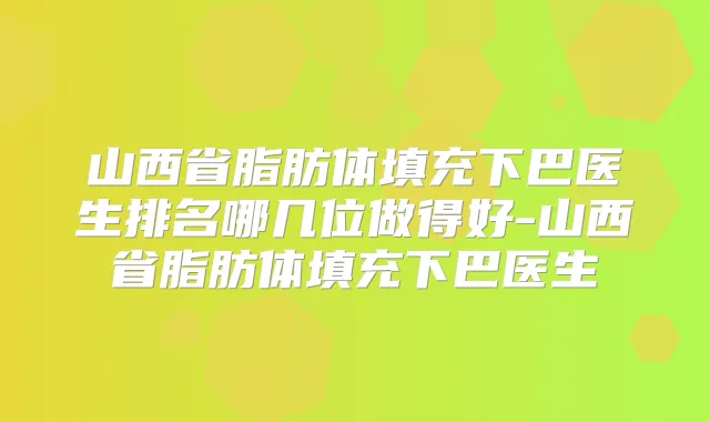 山西省脂肪体填充下巴医生排名哪几位做得好-山西省脂肪体填充下巴医生