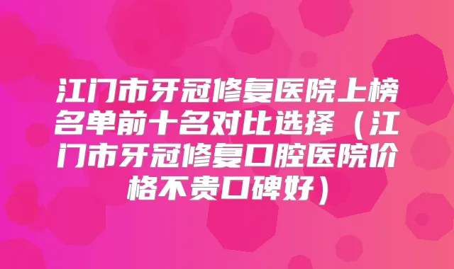 江门市牙冠修复医院上榜名单前十名对比选择（江门市牙冠修复口腔医院价格不贵口碑好）