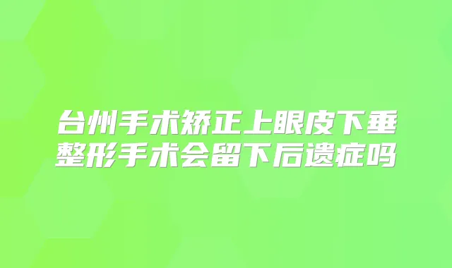 台州手术矫正上眼皮下垂整形手术会留下后遗症吗