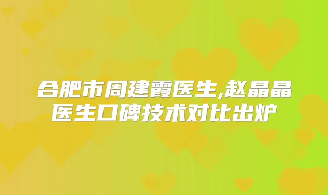 合肥市周建霞医生,赵晶晶医生口碑技术对比出炉