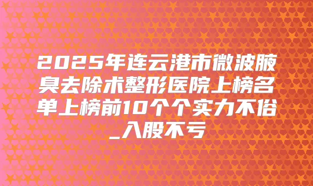 2025年连云港市微波腋臭去除术整形医院上榜名单上榜前10个个实力不俗_入股不亏