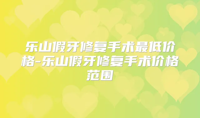 乐山假牙修复手术低价格-乐山假牙修复手术价格范围