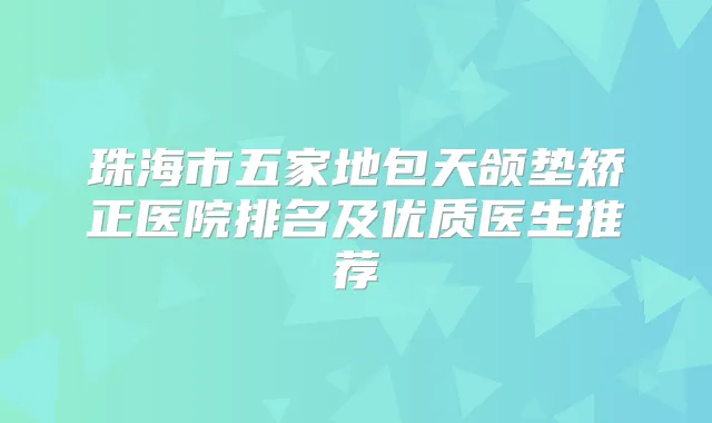 珠海市五家地包天颌垫矫正医院排名及优质医生推荐