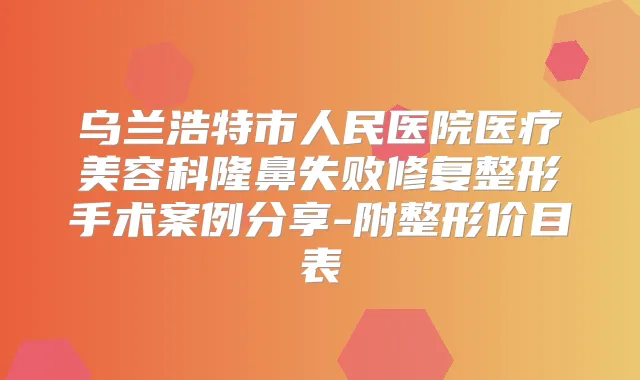 乌兰浩特市人民医院医疗美容科隆鼻失败修复整形手术案例分享-附整形价目表