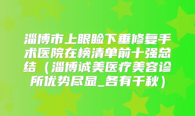 淄博市上眼睑下垂修复手术医院在榜清单前十强总结（淄博诚美医疗美容诊所优势尽显_各有千秋）