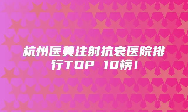 杭州医美注射抗衰医院排行TOP 10榜！