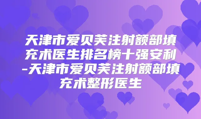 天津市爱贝芙注射额部填充术医生排名榜十强安利-天津市爱贝芙注射额部填充术整形医生