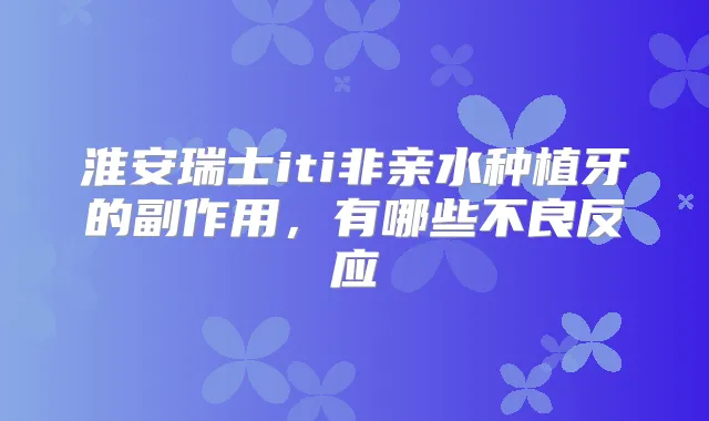 淮安瑞士iti非亲水种植牙的副作用，有哪些不良反应