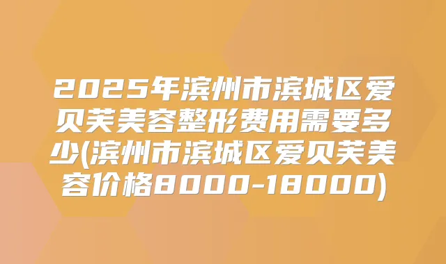 2025年滨州市滨城区爱贝芙美容整形费用需要多少(滨州市滨城区爱贝芙美容价格8000-18000)