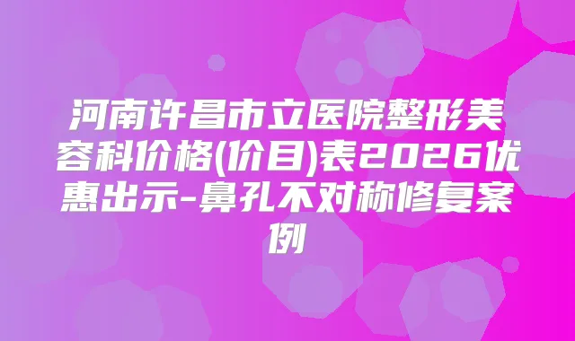 河南许昌市立医院整形美容科价格(价目)表2026优惠出示-鼻孔不对称修复案例