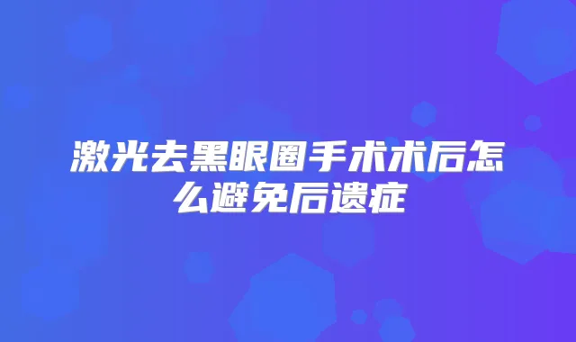激光去黑眼圈手术术后怎么避免后遗症