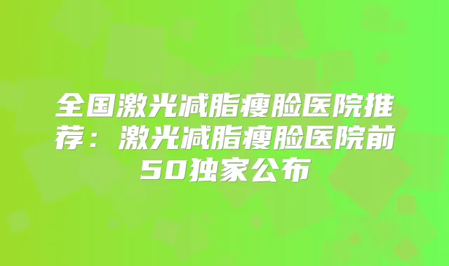 全国激光减脂瘦脸医院推荐:激光减脂瘦脸医院前50公布